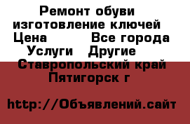 Ремонт обуви , изготовление ключей › Цена ­ 100 - Все города Услуги » Другие   . Ставропольский край,Пятигорск г.